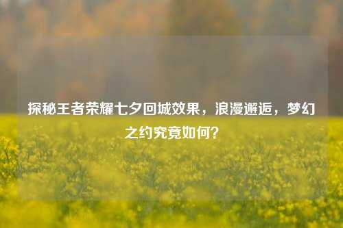 探秘王者荣耀七夕回城效果，浪漫邂逅，梦幻之约究竟如何？