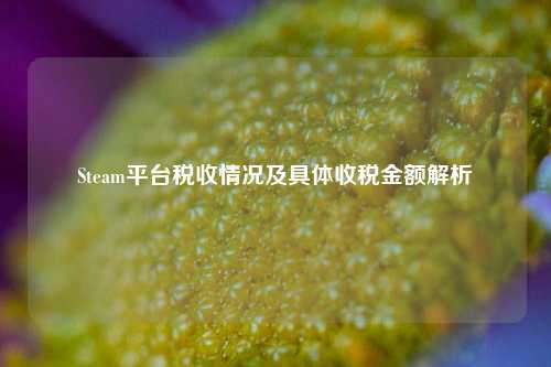 Steam平台税收情况及具体收税金额解析