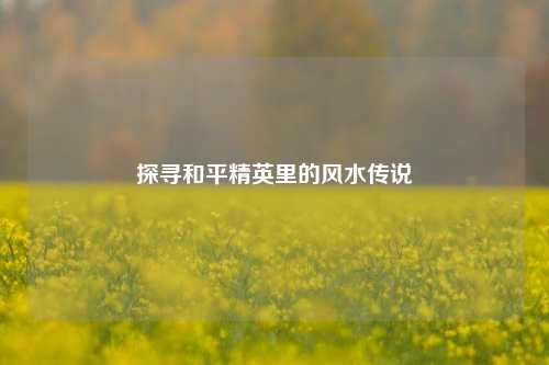 探寻和平精英里的风水传说
