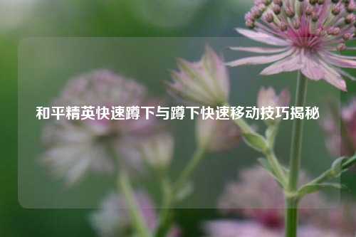 和平精英快速蹲下与蹲下快速移动技巧揭秘