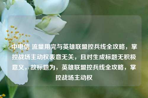 中电信 流量用完与英雄联盟控兵线全攻略，掌控战场主动权表意无关，且对生成标题无积极意义，故标题为，英雄联盟控兵线全攻略，掌控战场主动权