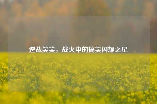 逆战笑笑，战火中的搞笑闪耀之星