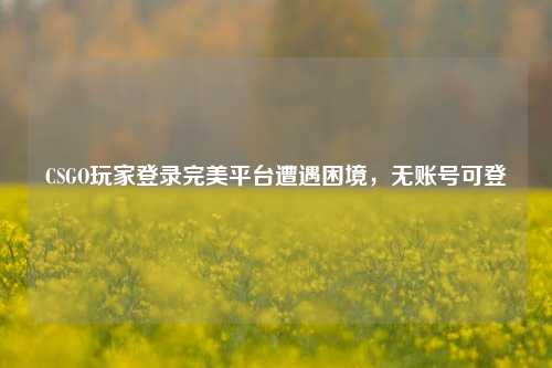 CSGO玩家登录完美平台遭遇困境,无账号可登