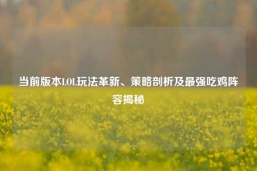 当前版本LOL玩法革新、策略剖析及最强吃鸡阵容揭秘