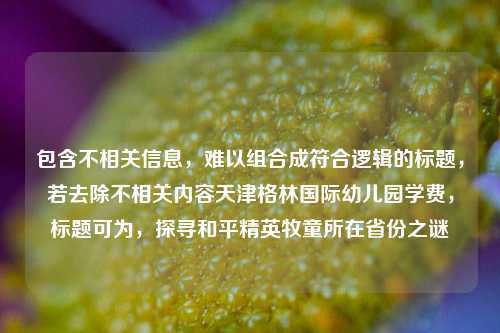 包含不相关信息，难以组合成符合逻辑的标题，若去除不相关内容天津格林国际幼儿园学费，标题可为，探寻和平精英牧童所在省份之谜