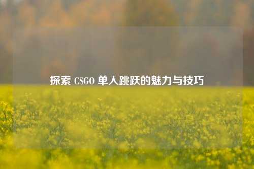 探索 CSGO 单人跳跃的魅力与技巧