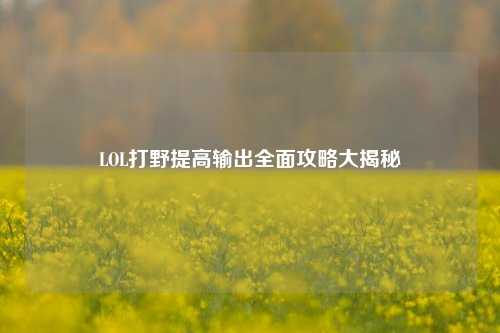 LOL打野提高输出全面攻略大揭秘