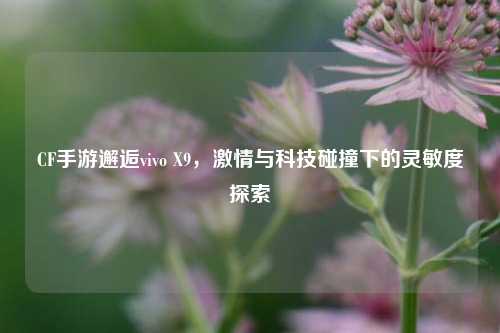 CF手游邂逅vivo X9,激情与科技碰撞下的灵敏度探索