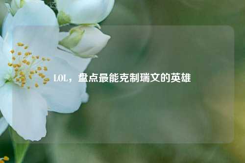LOL，盘点最能克制瑞文的英雄
