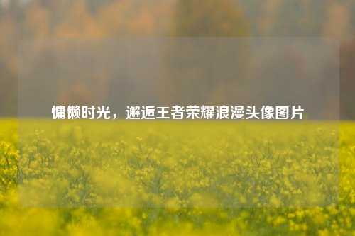慵懒时光，邂逅王者荣耀浪漫头像图片