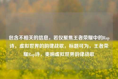 包含不相关的信息，若仅聚焦王者荣耀中的Rap诗，虚拟世界的韵律战歌，标题可为，王者荣耀Rap诗，奏响虚拟世界韵律战歌