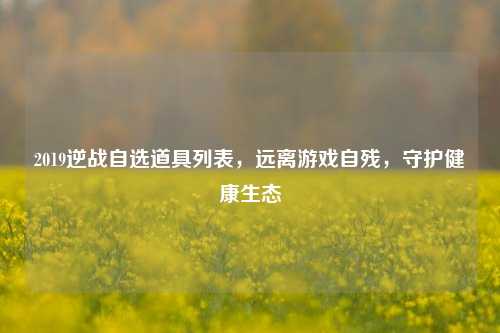 2019逆战自选道具列表，远离游戏自残，守护健康生态
