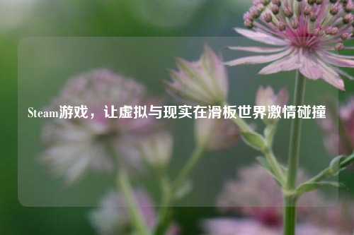 Steam游戏,让虚拟与现实在滑板世界激情碰撞