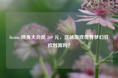 Steam 终身大会员 269 元,这场游戏世界梦幻狂欢划算吗?