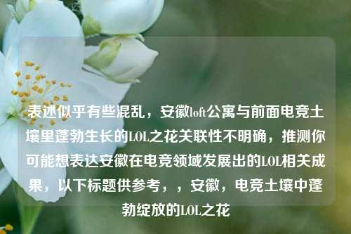 表述似乎有些混乱,安徽loft公寓与前面电竞土壤里蓬勃生长的LOL之花关联性不明确,推测你可能想表达安徽在电竞领域发展出的LOL相关成果,以下标题供参考,,安徽,电竞土壤中蓬勃绽放的LOL之花