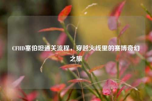 CFHD塞伯坦通关流程，穿越火线里的赛博奇幻之旅