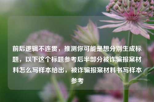 前后逻辑不连贯，推测你可能是想分别生成标题，以下这个标题参考后半部分被诈骗报案材料怎么写样本给出，被诈骗报案材料书写样本参考