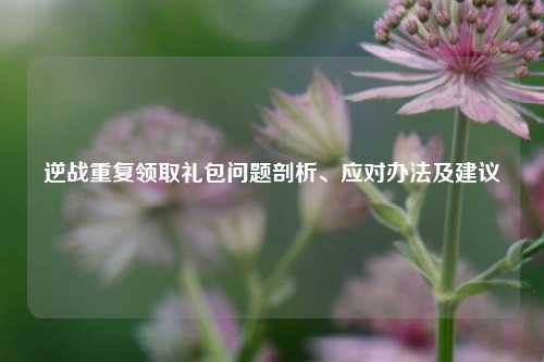 逆战重复领取礼包问题剖析、应对办法及建议