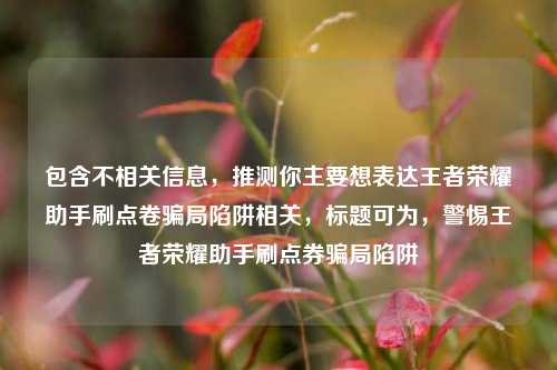 包含不相关信息,推测你主要想表达王者荣耀助手刷点卷骗局陷阱相关,标题可为,警惕王者荣耀助手刷点券骗局陷阱