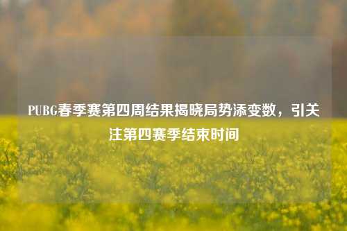PUBG春季赛第四周结果揭晓局势添变数，引关注第四赛季结束时间