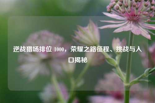 逆战猎场排位 1000，荣耀之路征程、挑战与入口揭秘