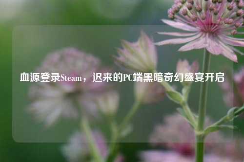 血源登录Steam,迟来的PC端黑暗奇幻盛宴开启