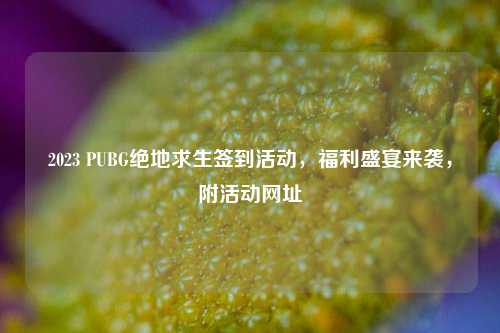 2023 PUBG绝地求生签到活动，福利盛宴来袭，附活动网址