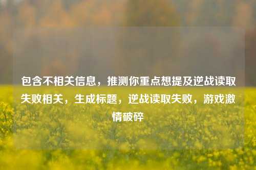 包含不相关信息,推测你重点想提及逆战读取失败相关,生成标题,逆战读取失败,游戏激情破碎