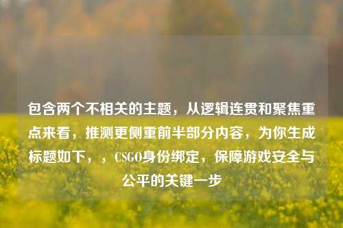 包含两个不相关的主题，从逻辑连贯和聚焦重点来看，推测更侧重前半部分内容，为你生成标题如下，，CSGO身份绑定，保障游戏安全与公平的关键一步