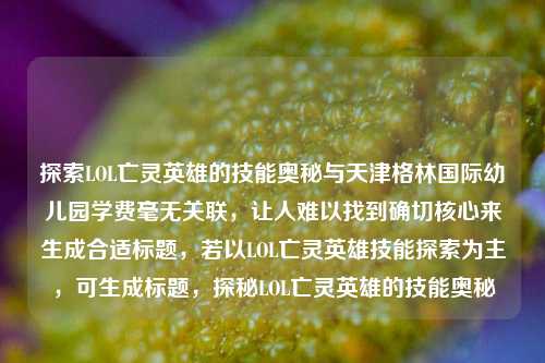 探索LOL亡灵英雄的技能奥秘与天津格林国际幼儿园学费毫无关联,让人难以找到确切核心来生成合适标题,若以LOL亡灵英雄技能探索为主,可生成标题,探秘LOL亡灵英雄的技能奥秘