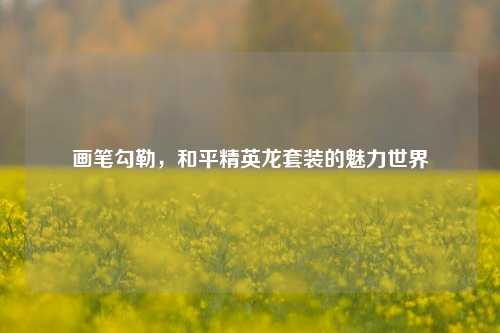 画笔勾勒，和平精英龙套装的魅力世界