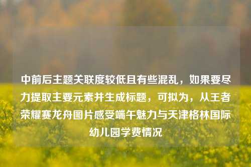 中前后主题关联度较低且有些混乱，如果要尽力提取主要元素并生成标题，可拟为，从王者荣耀赛龙舟图片感受端午魅力与天津格林国际幼儿园学费情况