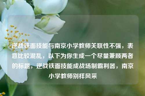 逆战铁面技能与南京小学教师关联性不强,表意比较混乱,以下为你生成一个尽量兼顾两者的标题,逆战铁面技能成战场制霸利器,南京小学教师别样风采