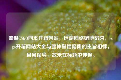 警惕CSGO回本开箱网站,远离网络赌博陷阱,csgo开箱网站大全与整体警惕陷阱的主旨相悖,且易误导,故未在标题中体现。