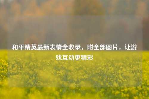 和平精英最新表情全收录,附全部图片,让游戏互动更精彩
