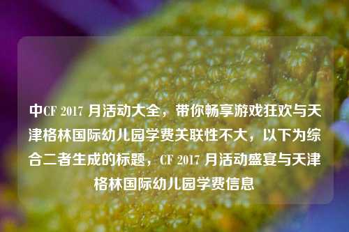 中CF 2017 月活动大全，带你畅享游戏狂欢与天津格林国际幼儿园学费关联性不大，以下为综合二者生成的标题，CF 2017 月活动盛宴与天津格林国际幼儿园学费信息