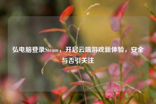 弘电脑登录Steam，开启云端游戏新体验，安全与否引关注
