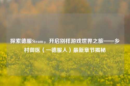 探索德服Steam,开启别样游戏世界之旅——乡村御医(一德服人)最新章节揭秘
