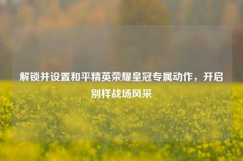 解锁并设置和平精英荣耀皇冠专属动作,开启别样战场风采