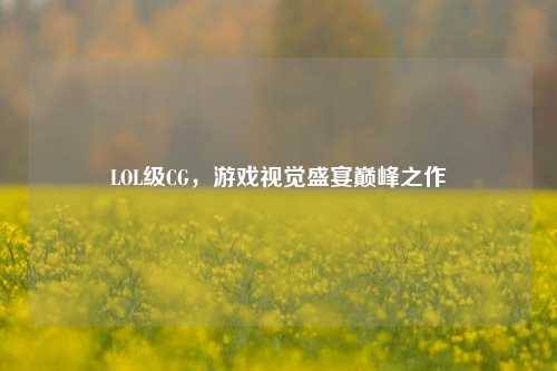 LOL级CG,游戏视觉盛宴巅峰之作