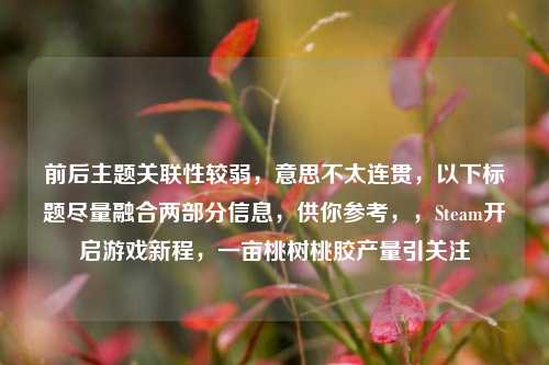 前后主题关联性较弱,意思不太连贯,以下标题尽量融合两部分信息,供你参考,,Steam开启游戏新程,一亩桃树桃胶产量引关注