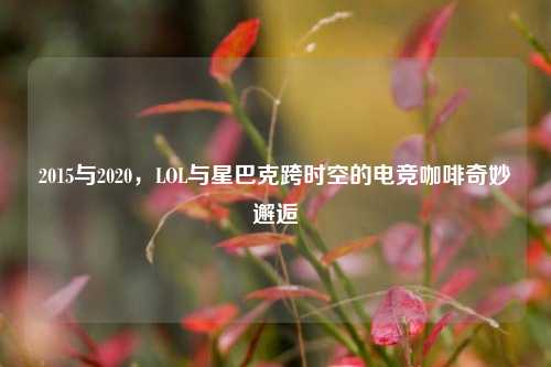 2015与2020,LOL与星巴克跨时空的电竞咖啡奇妙邂逅