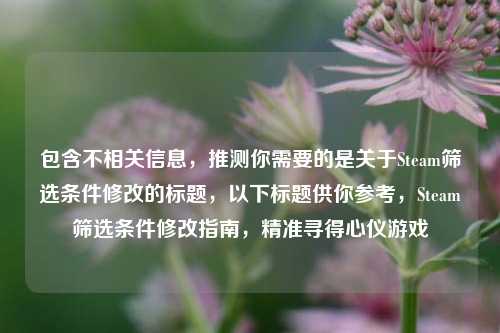包含不相关信息,推测你需要的是关于Steam筛选条件修改的标题,以下标题供你参考,Steam筛选条件修改指南,精准寻得心仪游戏