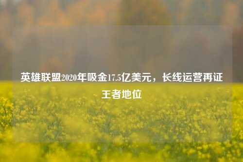 英雄联盟2020年吸金17.5亿美元,长线运营再证王者地位