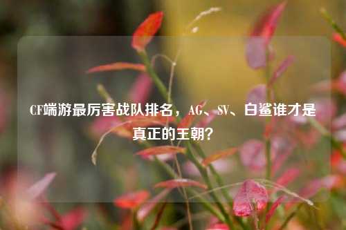 CF端游最厉害战队排名,AG、SV、白鲨谁才是真正的王朝?