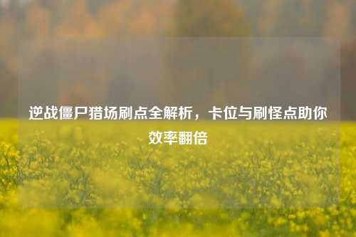 逆战僵尸猎场刷点全解析,卡位与刷怪点助你效率翻倍