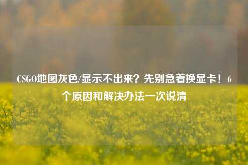 CSGO地图灰色/显示不出来?先别急着换显卡!6个原因和解决办法一次说清