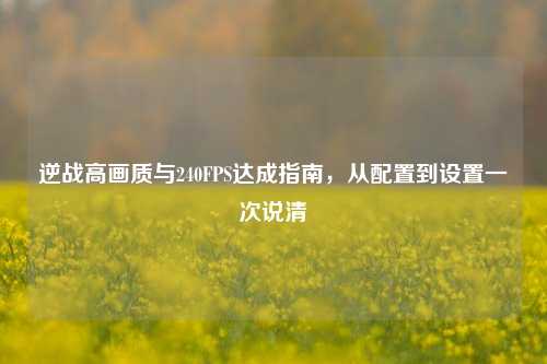 逆战高画质与240FPS达成指南,从配置到设置一次说清