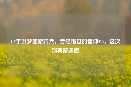 CF手游梦回游骑兵,曾经错过的信仰M4,这次别再留遗憾