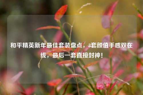 和平精英新年最佳套装盘点,3套颜值手感双在线,最后一套直接封神!